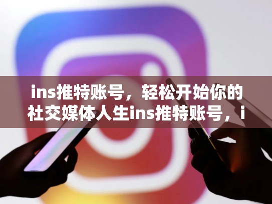 ins推特账号，轻松开始你的社交媒体人生ins推特账号，ins和推特账号