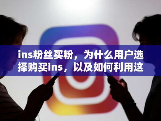 ins粉丝买粉，为什么用户选择购买ins，以及如何利用这个趋势进行商业运营ins粉丝买粉，ins买粉会被看出来吗