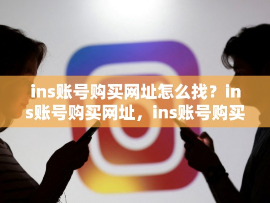 ins账号购买网址怎么找?ins账号购买网址,ins账号购买网址是什么