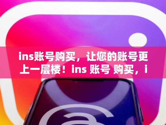 ins账号购买，让您的账号更上一层楼！ins 账号 购买，ins账号购买渠道