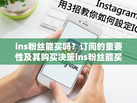 ins粉丝能买吗？订阅的重要性及其购买决策ins粉丝能买吗，ins上的粉丝能买吗