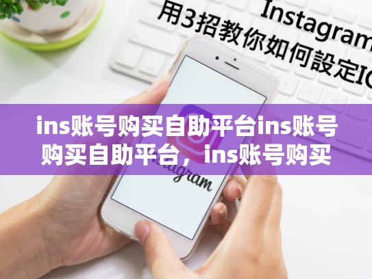ins账号购买自助平台ins账号购买自助平台,ins账号购买自助平台有哪些