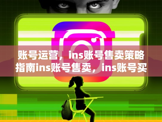 账号运营，ins账号售卖策略指南ins账号售卖，ins账号买卖