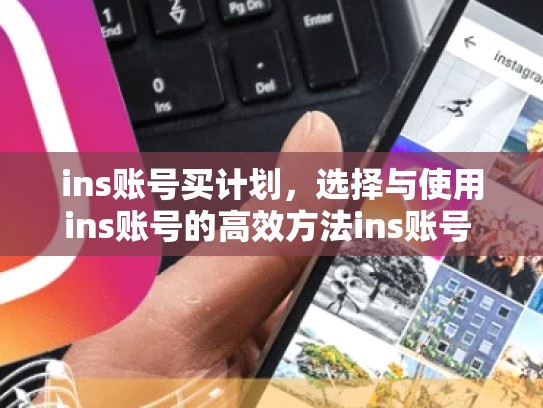ins账号买计划,选择与使用ins账号的高效方法ins账号 买,ins账号能买吗