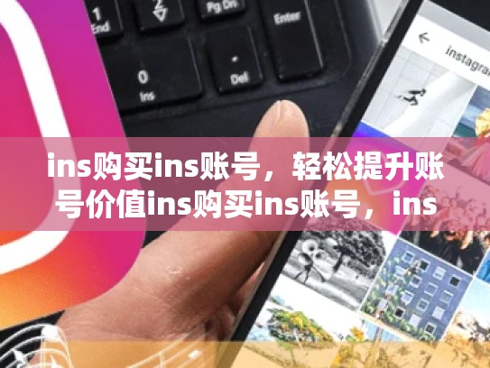 ins购买ins账号，轻松提升账号价值ins购买ins账号，ins账号在哪买