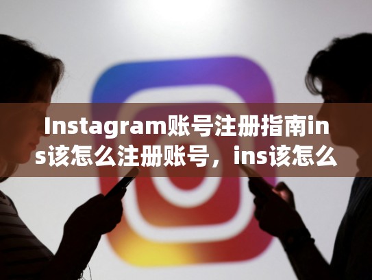 Instagram账号注册指南ins该怎么注册账号，ins该怎么注册账号和密码