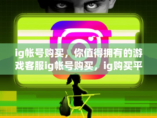 ig帐号购买，你值得拥有的游戏客服ig帐号购买，ig购买平台