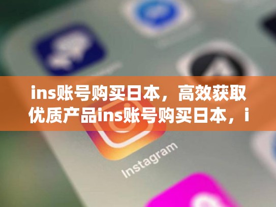 ins账号购买日本，高效获取优质产品ins账号购买日本，instagram在日本可以用吗