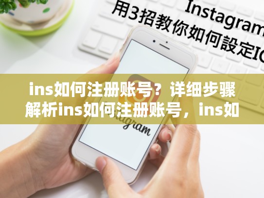 ins如何注册账号？详细步骤解析ins如何注册账号，ins如何注册账号苹果