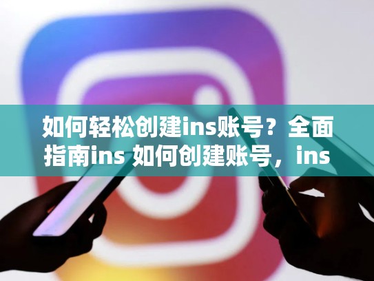 如何轻松创建ins账号？全面指南ins 如何创建账号，ins如何创建账号