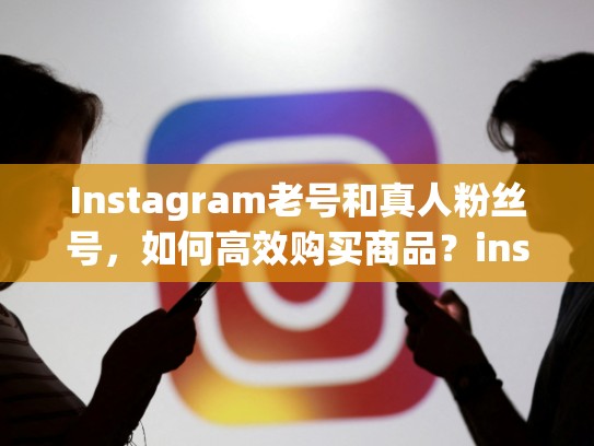 Instagram老号和真人粉丝号，如何高效购买商品？instagram老号真人粉丝号 购买