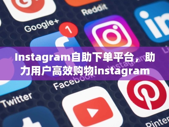 Instagram自助下单平台，助力用户高效购物instagram自助下单平台