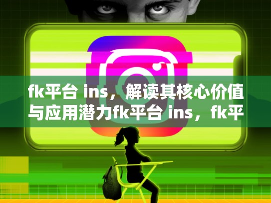 fk平台 ins,解读其核心价值与应用潜力fk平台 ins,fk平台源码