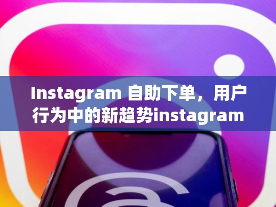 Instagram 自助下单,用户行为中的新趋势instagram 自助下单,instagram一般怎么购买东西
