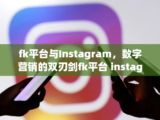 fk平台与Instagram,数字营销的双刃剑fk平台 instagram,fk平台源码