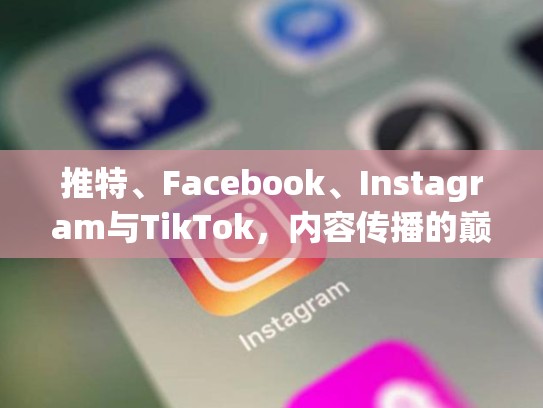 推特、Facebook、Instagram与TikTok，内容传播的巅峰推特 脸书 油管 ins区别是啥，推特脸书youtubeins区别