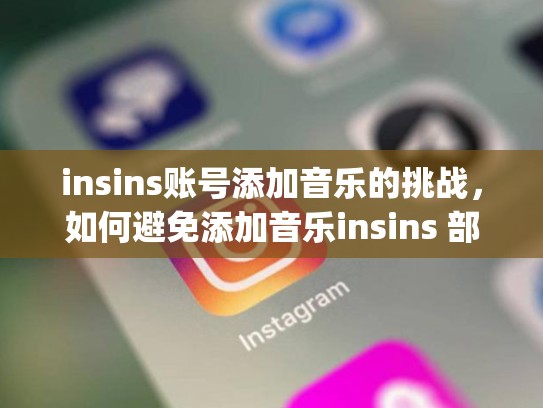 insins账号添加音乐的挑战，如何避免添加音乐insins 部分账号无法添加音乐，instagram无法添加音乐