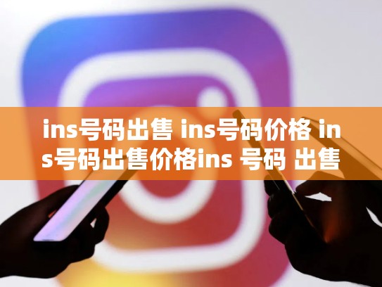ins号码出售 ins号码价格 ins号码出售价格ins 号码 出售，ins卖号
