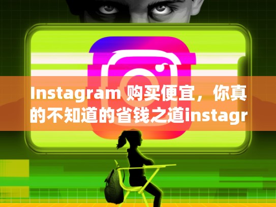 Instagram 购买便宜，你真的不知道的省钱之道instagram账号购买便宜