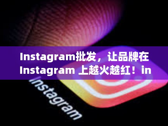 Instagram批发，让品牌在 Instagram 上越火越红！instagram批发，instagram卖货