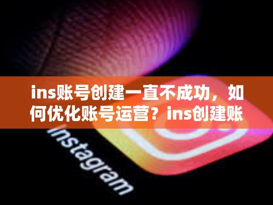 ins账号创建一直不成功，如何优化账号运营？ins创建账号一直不成功，中国大陆怎样注册ins账号