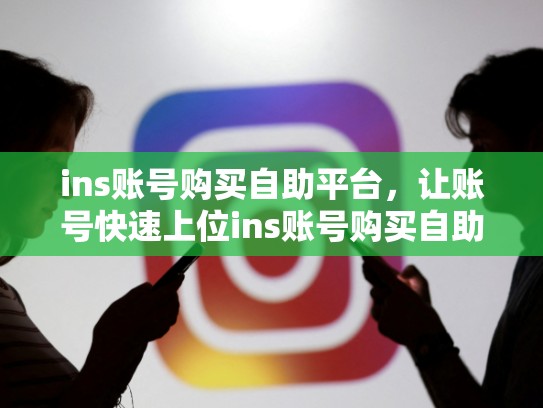 ins账号购买自助平台，让账号快速上位ins账号购买自助平台，ins账号购买自助平台有哪些