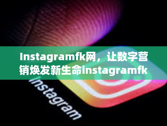 Instagramfk网，让数字营销焕发新生命instagramfk网，ins卡是什么东西