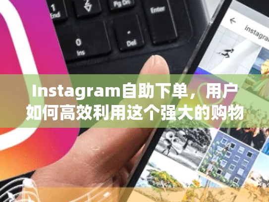 Instagram自助下单，用户如何高效利用这个强大的购物工具instagram自助下单，instagram上买东西