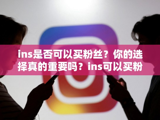 ins是否可以买粉丝？你的选择真的重要吗？ins可以买粉丝吗，ins可以买热门吗