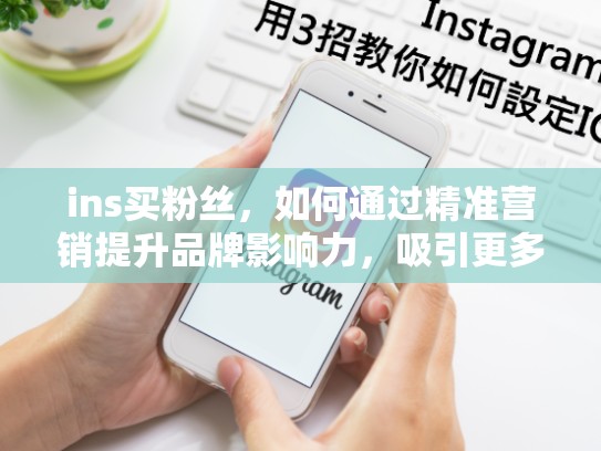 ins买粉丝，如何通过精准营销提升品牌影响力，吸引更多忠实粉丝！ins买粉丝，ins在哪里买粉