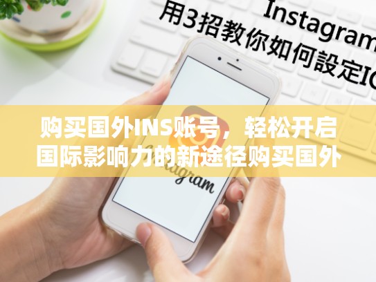 购买国外INS账号，轻松开启国际影响力的新途径购买国外ins账号，购买国外ins账号有风险吗