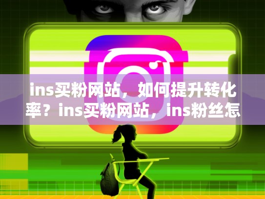 ins买粉网站，如何提升转化率？ins买粉网站，ins粉丝怎么买