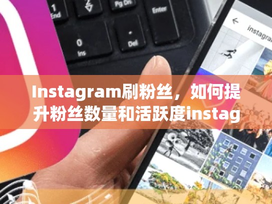 Instagram刷粉丝，如何提升粉丝数量和活跃度instagram刷粉丝，ins刷粉是怎么做到的