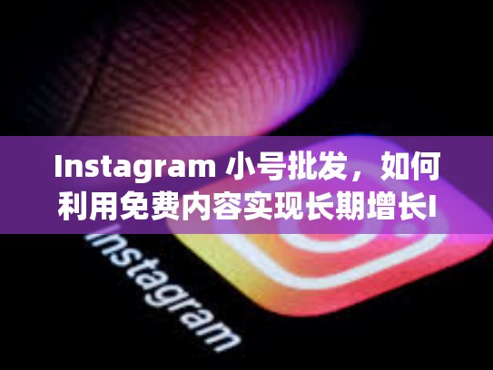Instagram 小号批发，如何利用免费内容实现长期增长Instagram小号批发