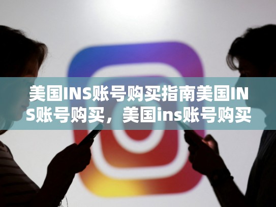 美国INS账号购买指南美国INS账号购买，美国ins账号购买流程