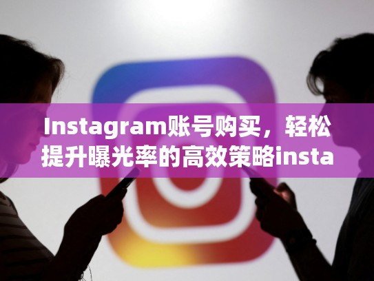 Instagram账号购买，轻松提升曝光率的高效策略instagram账号购买
