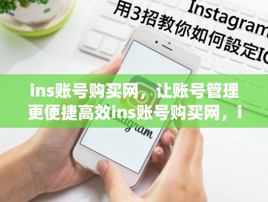 ins账号购买网，让账号管理更便捷高效ins账号购买网，instagram账号购买平台