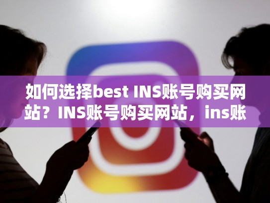 如何选择best INS账号购买网站？INS账号购买网站，ins账号购买网站有哪些