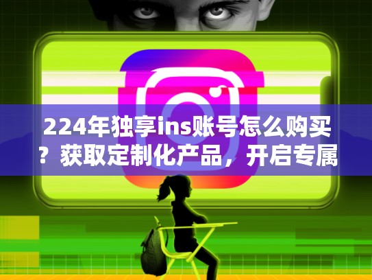 224年独享ins账号怎么购买？获取定制化产品，开启专属生活2024独享ins账号怎么购买，ins账号免费送
