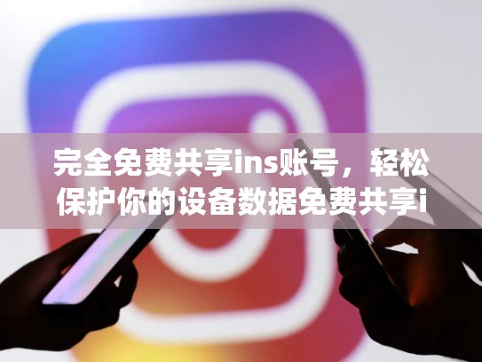 完全免费共享ins账号，轻松保护你的设备数据免费共享ins账号，免费instagram账号
