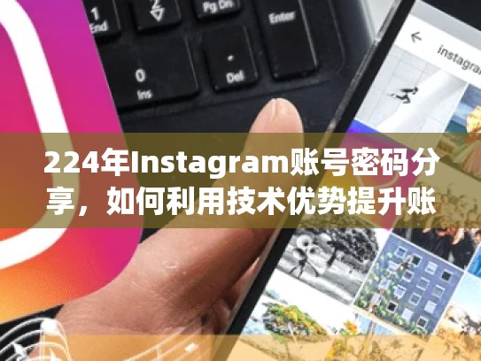 224年Instagram账号密码分享，如何利用技术优势提升账号曝光率2024instagram账号密码分享，ins s0s2tagram