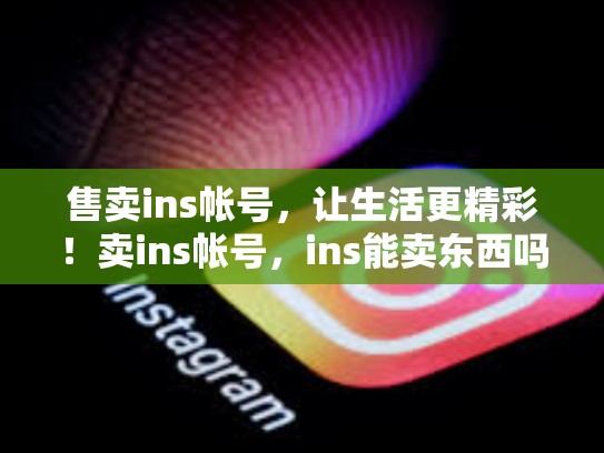 售卖ins帐号，让生活更精彩！卖ins帐号，ins能卖东西吗