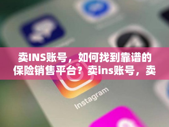 卖INS账号，如何找到靠谱的保险销售平台？卖ins账号，卖ins账号的是假的吗