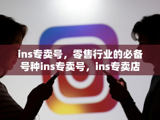 ins专卖号，零售行业的必备号种ins专卖号，ins专卖店