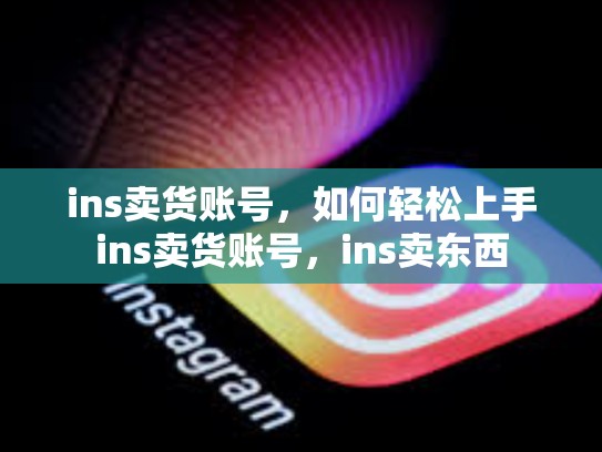 ins卖货账号，如何轻松上手ins卖货账号，ins卖东西