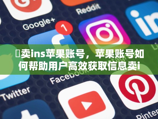 爭卖ins苹果账号，苹果账号如何帮助用户高效获取信息卖ins苹果账号，ins账号能买吗