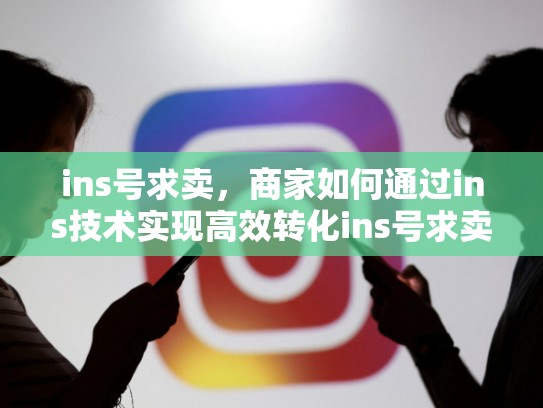 ins号求卖，商家如何通过ins技术实现高效转化ins号求卖，求ins账号