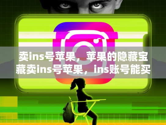 卖ins号苹果，苹果的隐藏宝藏卖ins号苹果，ins账号能买吗