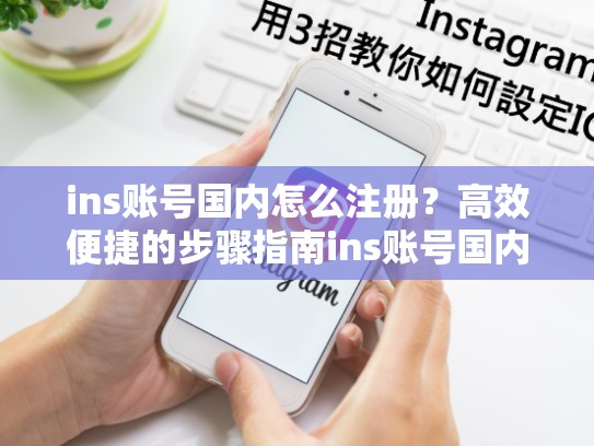 ins账号国内怎么注册？高效便捷的步骤指南ins账号国内怎么注册，ins账号国内怎么注册不了