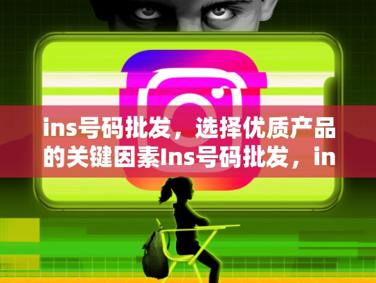 ins号码批发，选择优质产品的关键因素Ins号码批发，ins中国电话号码注册
